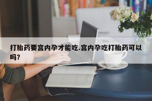 米非米索网上私人药店微信打胎药要宫内孕才能吃.宫内孕吃打胎药可以吗？