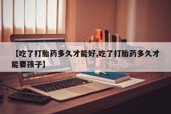 米非米索网上私人药店微信【吃了打胎药多久才能好,吃了打胎药多久才能要孩子】