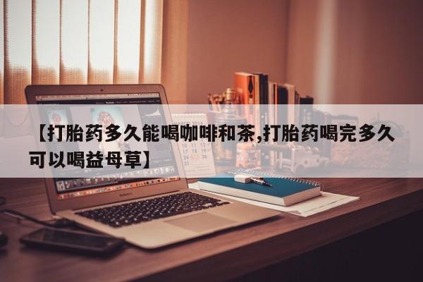 米非米索网上私人药店微信【打胎药多久能喝咖啡和茶,打胎药喝完多久可以喝益母草】
