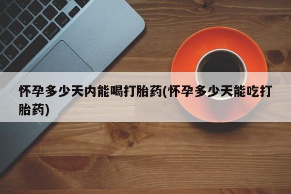 米非米索网上私人药店微信怀孕多少天内能喝打胎药(怀孕多少天能吃打胎药)