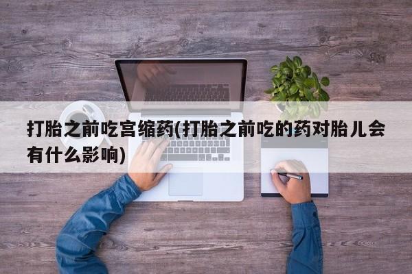 米非米索网上私人药店微信打胎之前吃宫缩药(打胎之前吃的药对胎儿会有什么影响)