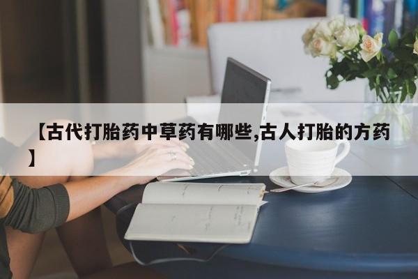 米非米索网上私人药店微信【古代打胎药中草药有哪些,古人打胎的方药】