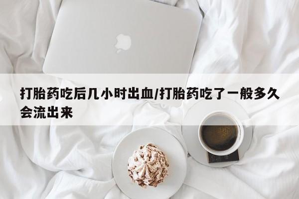 米非米索网上私人药店微信打胎药吃后几小时出血/打胎药吃了一般多久会流出来
