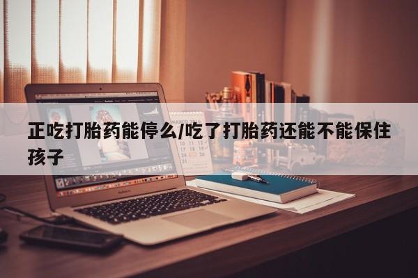 米非米索网上私人药店微信正吃打胎药能停么/吃了打胎药还能不能保住孩子