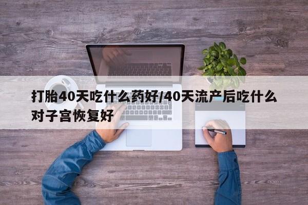 米非米索网上私人药店微信打胎40天吃什么药好/40天流产后吃什么对子宫恢复好