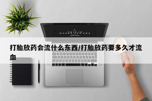 米非米索网上私人药店微信打胎放药会流什么东西/打胎放药要多久才流血