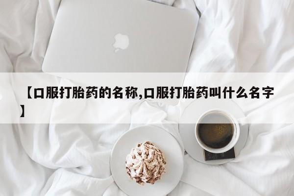 米非米索网上私人药店微信【口服打胎药的名称,口服打胎药叫什么名字】
