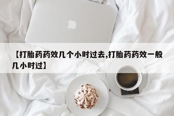 米非米索网上私人药店微信【打胎药药效几个小时过去,打胎药药效一般几小时过】