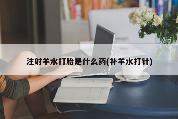 米非米索网上私人药店微信注射羊水打胎是什么药(补羊水打针)