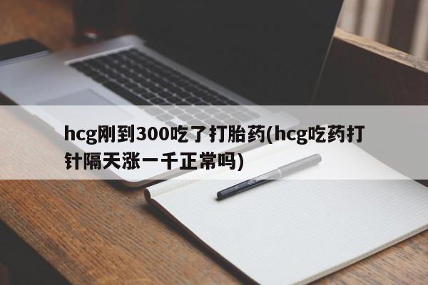 米非米索网上私人药店微信hcg刚到300吃了打胎药(hcg吃药打针隔天涨一千正常吗)