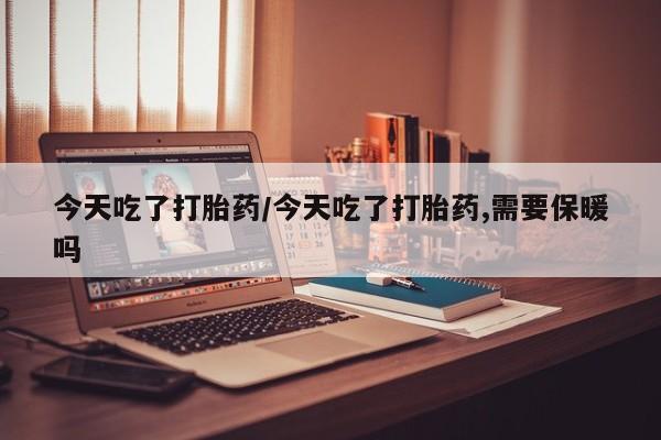 米非米索网上私人药店微信今天吃了打胎药/今天吃了打胎药,需要保暖吗
