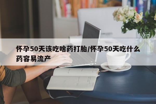 米非米索网上私人药店微信怀孕50天该吃啥药打胎/怀孕50天吃什么药容易流产