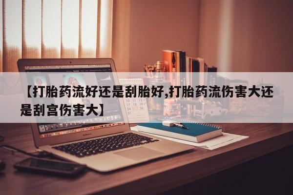 米非米索网上私人药店微信【打胎药流好还是刮胎好,打胎药流伤害大还是刮宫伤害大】