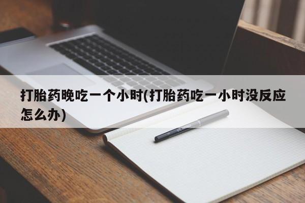 米非米索网上私人药店微信打胎药晚吃一个小时(打胎药吃一小时没反应怎么办)