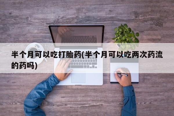 米非米索网上私人药店微信半个月可以吃打胎药(半个月可以吃两次药流的药吗)