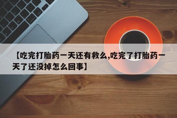 米非米索网上私人药店微信【吃完打胎药一天还有救么,吃完了打胎药一天了还没掉怎么回事】