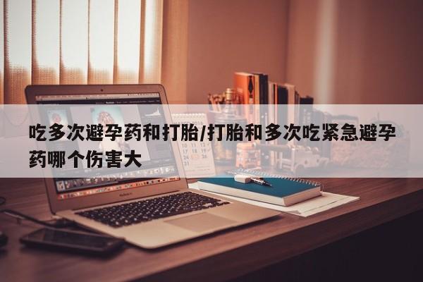 米非米索网上私人药店微信吃多次避孕药和打胎/打胎和多次吃紧急避孕药哪个伤害大