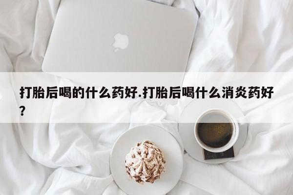 米非米索网上私人药店微信打胎后喝的什么药好.打胎后喝什么消炎药好？