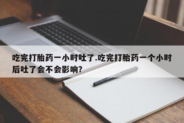 米非米索网上私人药店微信吃完打胎药一小时吐了.吃完打胎药一个小时后吐了会不会影响？