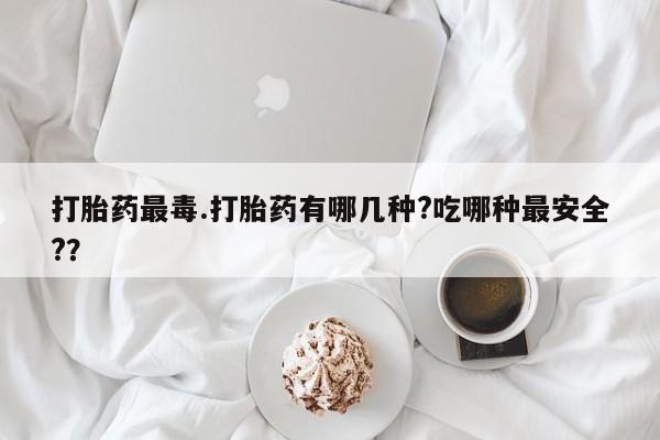 米非米索网上私人药店微信打胎药最毒.打胎药有哪几种?吃哪种最安全?？