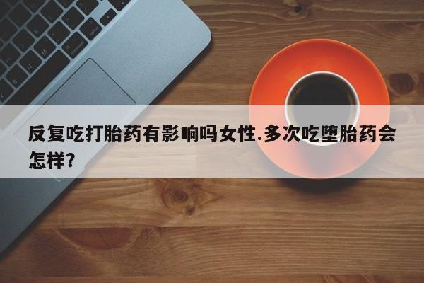 米非米索网上私人药店微信反复吃打胎药有影响吗女性.多次吃堕胎药会怎样？