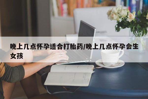米非米索网上私人药店微信晚上几点怀孕适合打胎药/晚上几点怀孕会生女孩