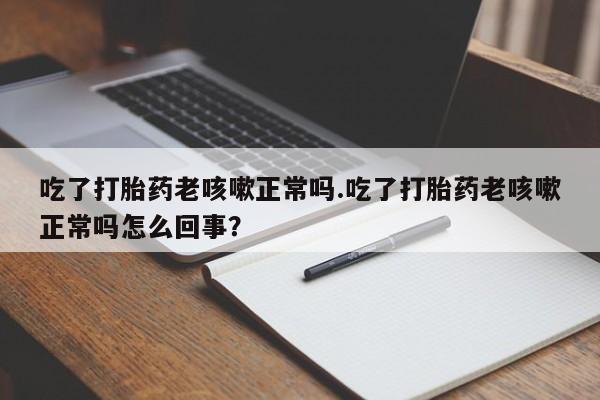 米非米索网上私人药店微信吃了打胎药老咳嗽正常吗.吃了打胎药老咳嗽正常吗怎么回事？
