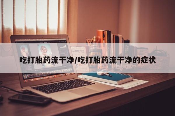 米非米索网上私人药店微信吃打胎药流干净/吃打胎药流干净的症状