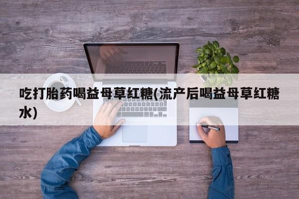 米非米索网上私人药店微信吃打胎药喝益母草红糖(流产后喝益母草红糖水)