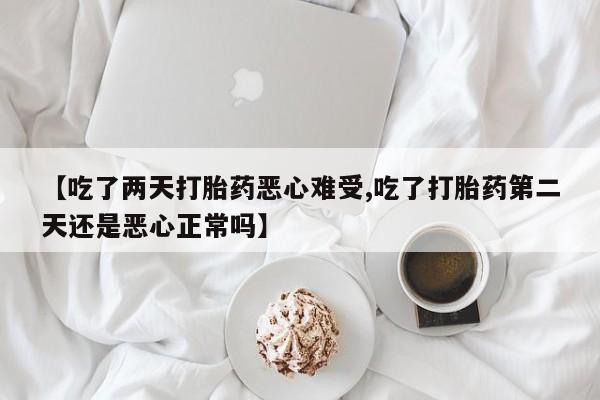 米非米索网上私人药店微信【吃了两天打胎药恶心难受,吃了打胎药第二天还是恶心正常吗】