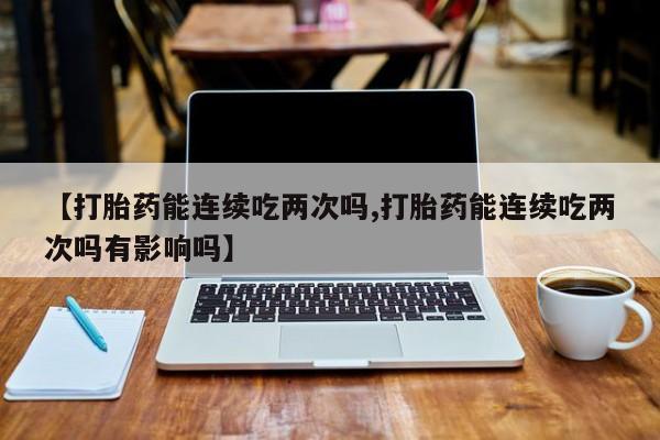 米非米索网上私人药店微信【打胎药能连续吃两次吗,打胎药能连续吃两次吗有影响吗】