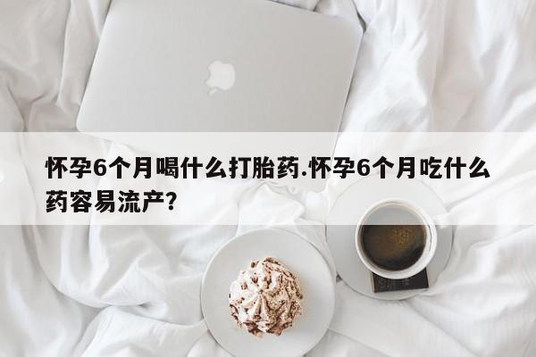 米非米索网上私人药店微信怀孕6个月喝什么打胎药.怀孕6个月吃什么药容易流产？