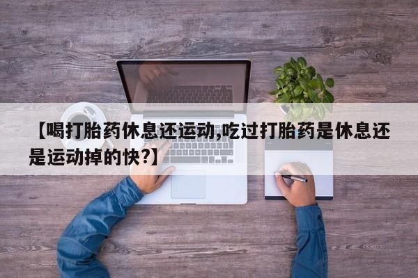 米非米索网上私人药店微信【喝打胎药休息还运动,吃过打胎药是休息还是运动掉的快?】