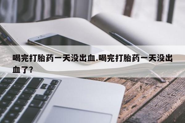 米非米索网上私人药店微信喝完打胎药一天没出血.喝完打胎药一天没出血了？