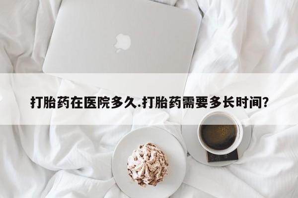 米非米索网上私人药店微信打胎药在医院多久.打胎药需要多长时间？