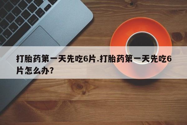 米非米索网上私人药店微信打胎药第一天先吃6片.打胎药第一天先吃6片怎么办？