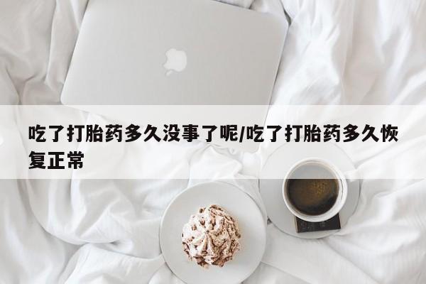 米非米索网上私人药店微信吃了打胎药多久没事了呢/吃了打胎药多久恢复正常