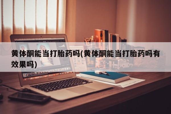 米非米索网上私人药店微信黄体酮能当打胎药吗(黄体酮能当打胎药吗有效果吗)
