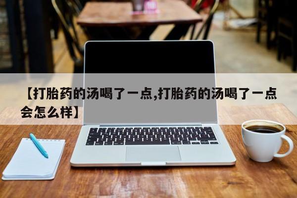 米非米索网上私人药店微信【打胎药的汤喝了一点,打胎药的汤喝了一点会怎么样】