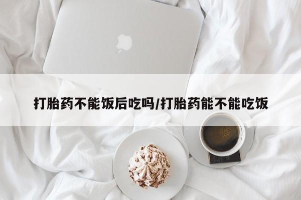 米非米索网上私人药店微信打胎药不能饭后吃吗/打胎药能不能吃饭