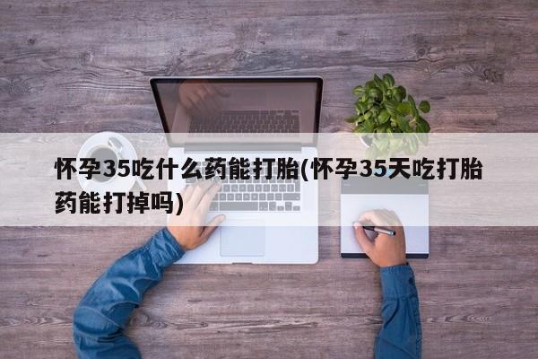 米非米索网上私人药店微信怀孕35吃什么药能打胎(怀孕35天吃打胎药能打掉吗)