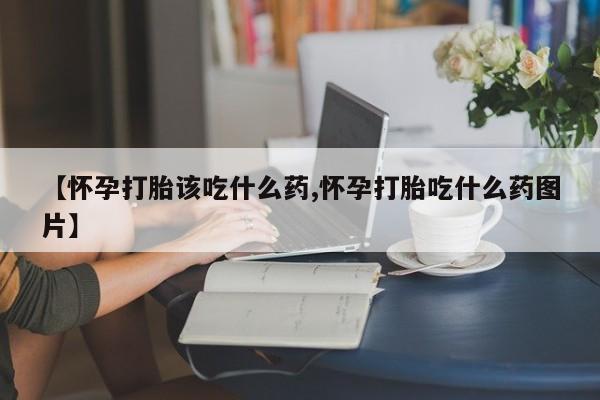 米非米索网上私人药店微信【怀孕打胎该吃什么药,怀孕打胎吃什么药图片】
