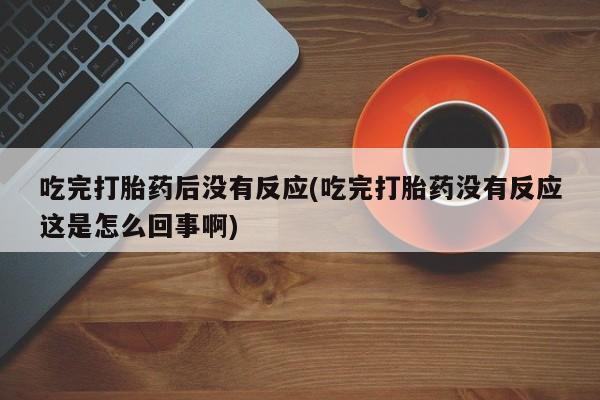 米非米索网上私人药店微信吃完打胎药后没有反应(吃完打胎药没有反应这是怎么回事啊)