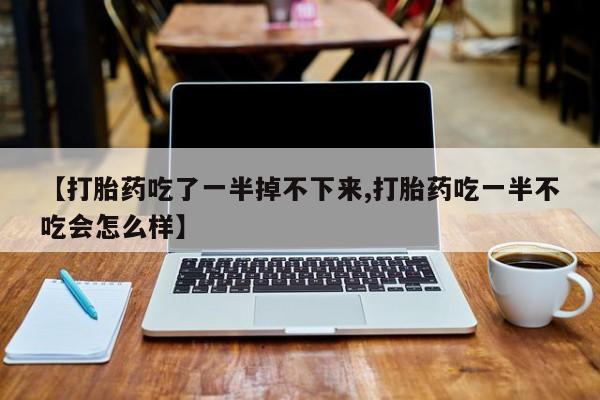 米非米索网上私人药店微信【打胎药吃了一半掉不下来,打胎药吃一半不吃会怎么样】