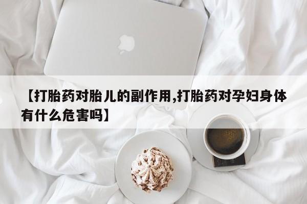 米非米索网上私人药店微信【打胎药对胎儿的副作用,打胎药对孕妇身体有什么危害吗】