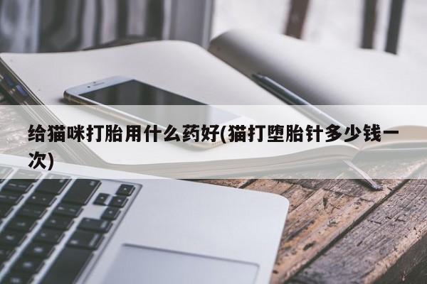米非米索网上私人药店微信给猫咪打胎用什么药好(猫打堕胎针多少钱一次)