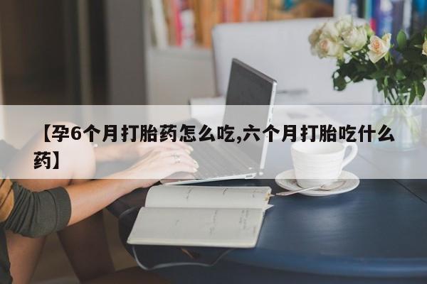 米非米索网上私人药店微信【孕6个月打胎药怎么吃,六个月打胎吃什么药】