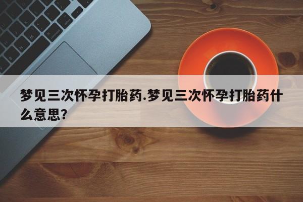 米非米索网上私人药店微信梦见三次怀孕打胎药.梦见三次怀孕打胎药什么意思？