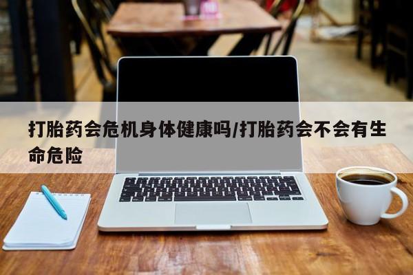 米非米索网上私人药店微信打胎药会危机身体健康吗/打胎药会不会有生命危险
