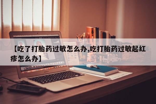 米非米索网上私人药店微信【吃了打胎药过敏怎么办,吃打胎药过敏起红疹怎么办】